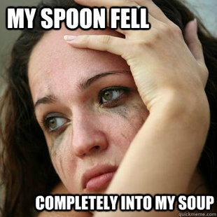 sad girl memes - My Spoon Fell Completely Into My Soup quickmeme.com