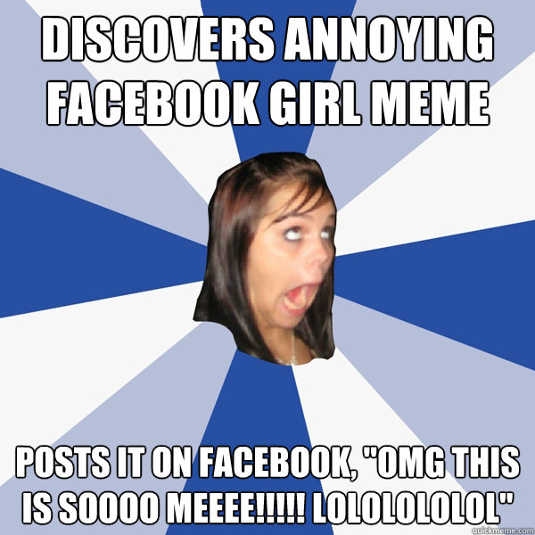 annoying facebook girl - Discovers Annoying Facebook Girl Meme Posts It On Facebook "Omg This Is S0000 Meeee!!!!! Lololololol" Guickmeme.com