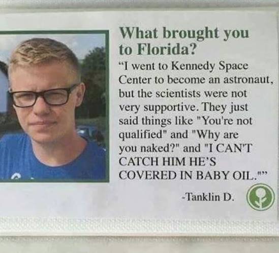 did you come to florida meme - What brought you to Florida? "I went to Kennedy Space Center to become an astronaut, but the scientists were not very supportive. They just said things "You're not qualified" and "Why are you naked?" and "I Can'T Catch Him H