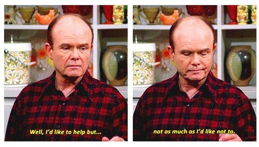 red forman funny - Well, I'd to help but... not as much as I'd not to.
