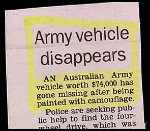 funny newspaper clips - Army vehicle disappears An Australian Army vehicle worth $74,000 has gone missing after being painted with camouflage. Police are seeking pub lic help to find the four wheel drive. which was