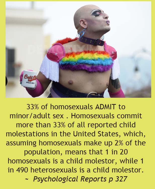 homosexualtiy facts - 33% of homosexuals Admit to minoradult sex. Homosexuals commit more than 33% of all reported child molestations in the United States, which, assuming homosexuals make up 2% of the population, means that 1 in 20 homosexuals is a child