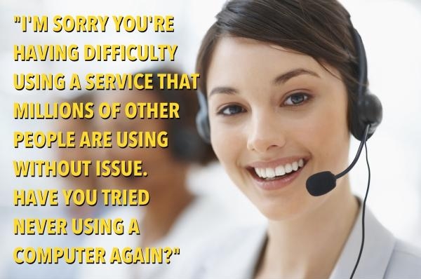 contact business - "I'M Sorry You'Re Having Difficulty Using A Service Thi Millions Of Other People Are Using Without Issue. Have You Tried Never Using A Computer Again?"