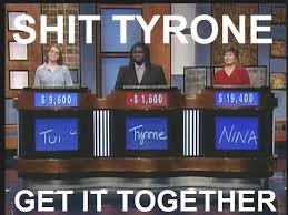 random pic tyrone jeopardy - Shit Tyrone 59,600 55,600 $ 19,400 Tui Turme Nina Get It Together