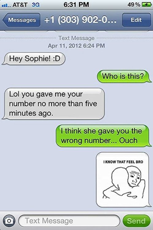 funny text fails - .... At&T 3G Messages 49% 5 Edit 1 303 9020... Text Messages Hey Sophie! D Who is this? Lol you gave me your number no more than five minutes ago. I think she gave you the wrong number... Ouch I Know That Feel Bro Text Message Send