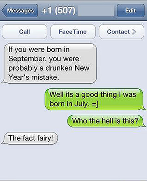peoples funny text messages - Messages 1 507 Edit Call Face Time Contact If you were born in September, you were probably a drunken New Year's mistake. Well its a good thing I was born in July. Who the hell is this? The fact fairy!
