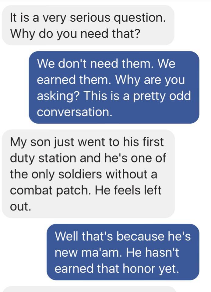 angry mom texts - It is a very serious question. Why do you need that? We don't need them. We earned them. Why are you asking? This is a pretty odd conversation. My son just went to his first duty station and he's one of the only soldiers without a combat