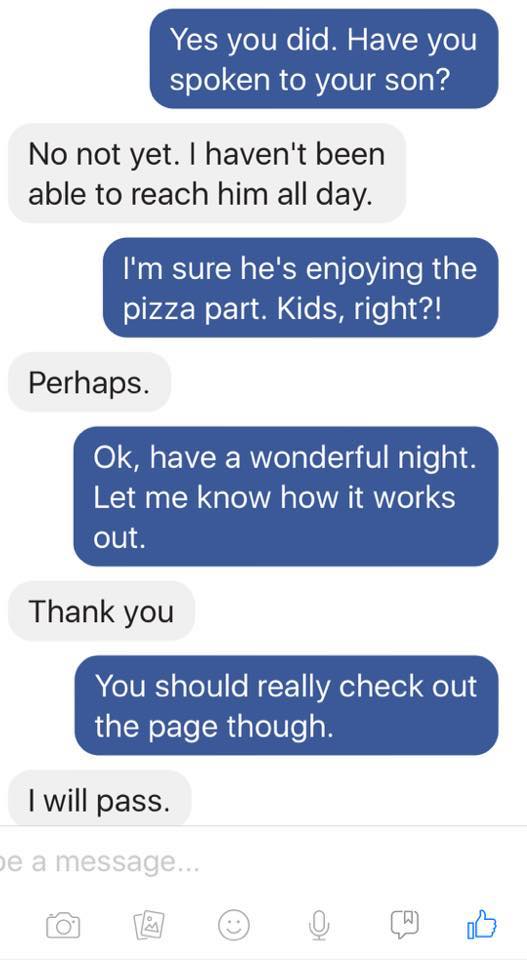 number - Yes you did. Have you spoken to your son? No not yet. I haven't been able to reach him all day. I'm sure he's enjoying the pizza part. Kids, right?! Perhaps. Ok, have a wonderful night. Let me know how it works out. Thank you You should really ch