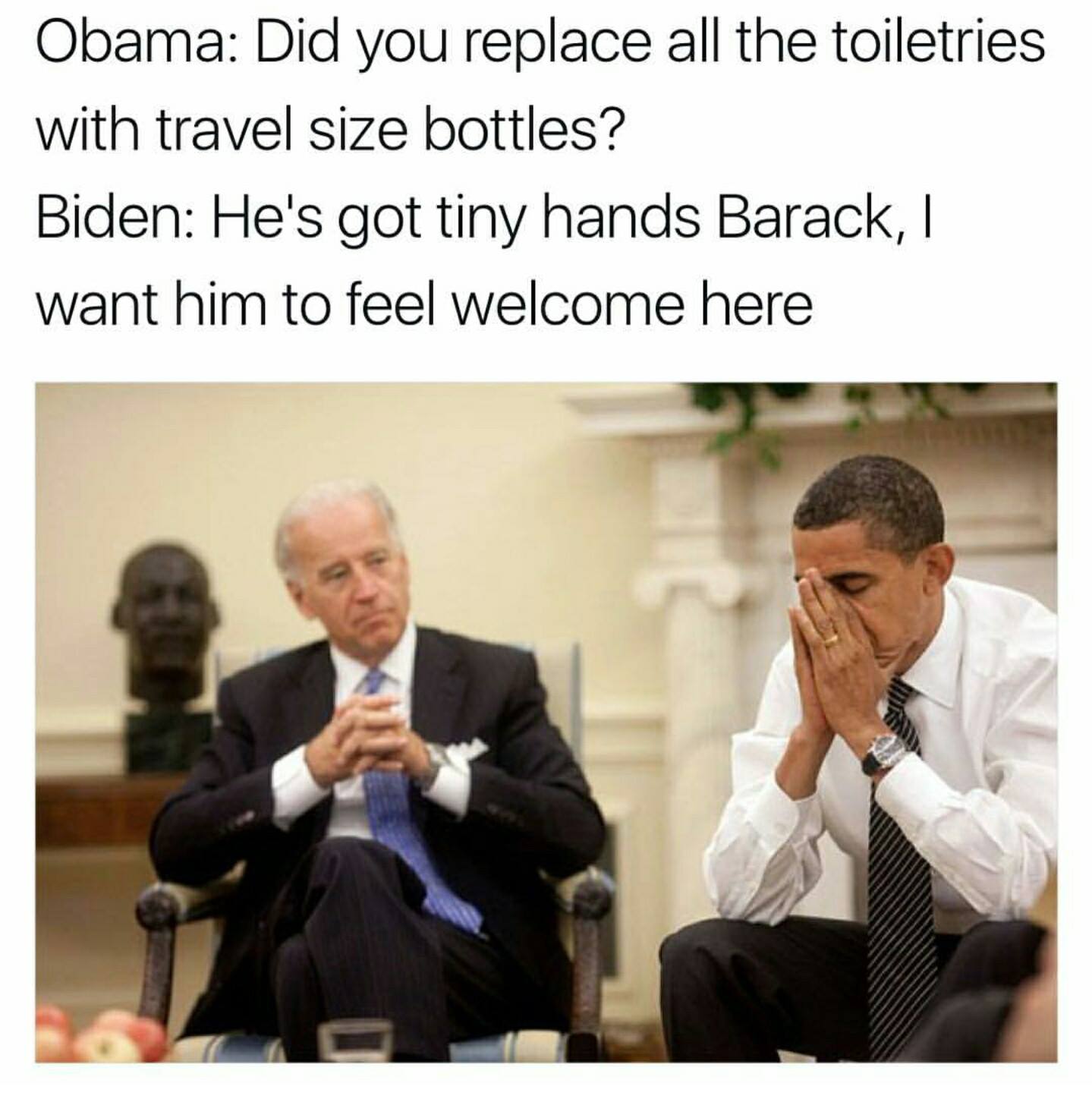 joe biden and obama meme trump - Obama Did you replace all the toiletries with travel size bottles? Biden He's got tiny hands Barack, I want him to feel welcome here