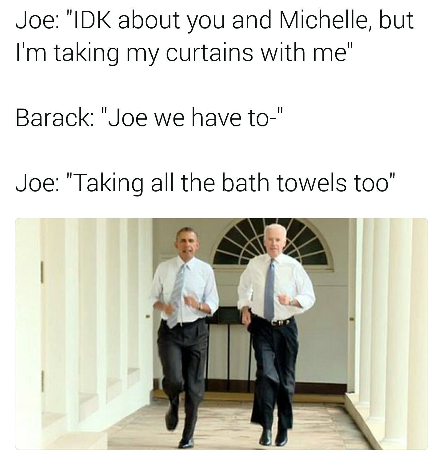 barack obama and joe biden - Joe "Idk about you and Michelle, but I'm taking my curtains with me" Barack "Joe we have to" Joe "Taking all the bath towels too"