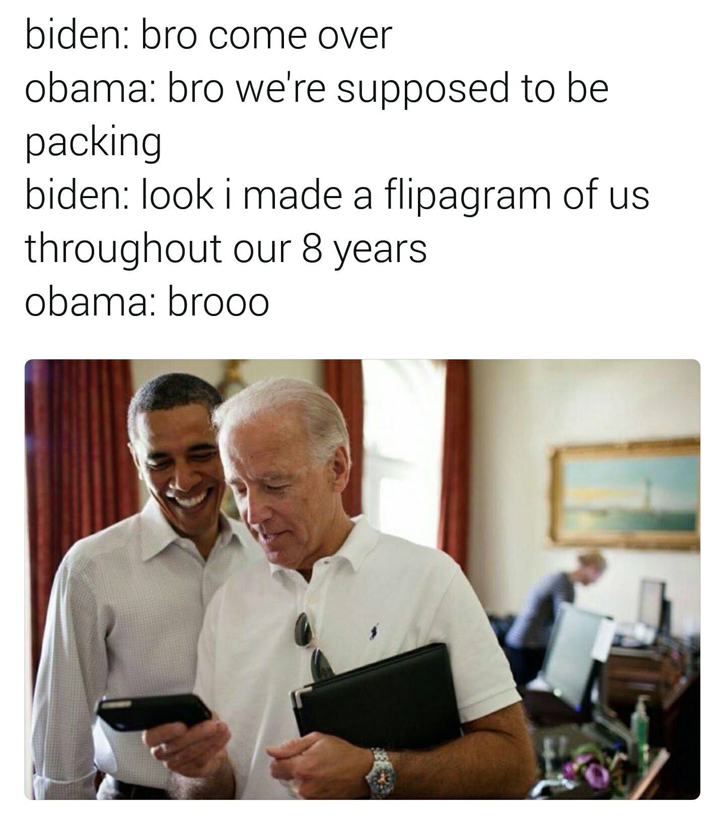 biden obama bromance memes - biden bro come over obama bro we're supposed to be packing biden look i made a flipagram of us throughout our 8 years obama brooo