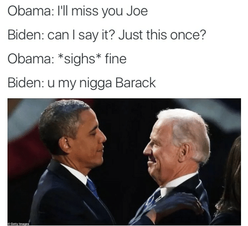 obama and joe biden funny - Obama I'll miss you Joe Biden can I say it? Just this once? Obama sighs fine Biden u my nigga Barack