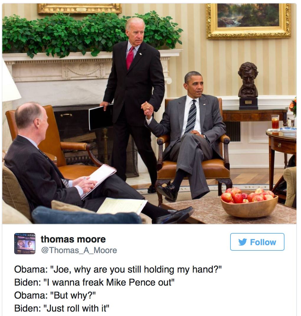 obama biden memes trump - thomas moore y Obama "Joe, why are you still holding my hand?" Biden "I wanna freak Mike Pence out" Obama "But why?" Biden "Just roll with it"