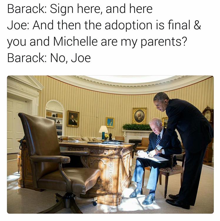 obama biden adoption meme - Barack Sign here, and here Joe And then the adoption is final & you and Michelle are my parents? Barack No, Joe