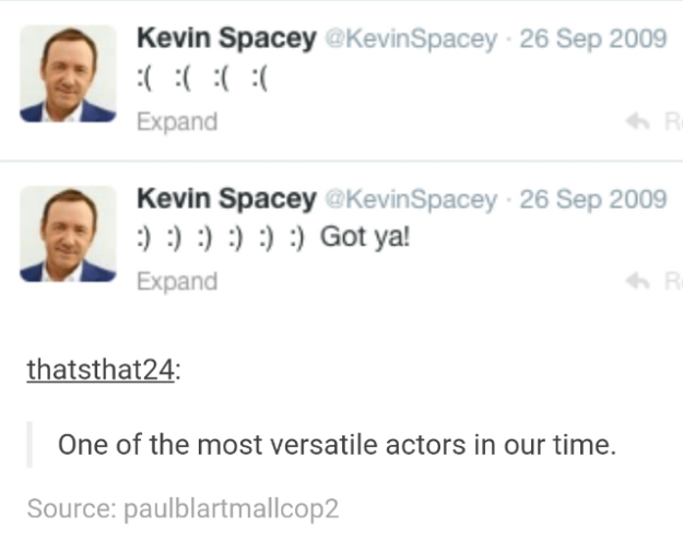 education - Kevin Spacey Spacey. Expand Kevin Spacey Spacey Got ya! Expand thatsthat24 One of the most versatile actors in our time. Source paulblartmallcop2