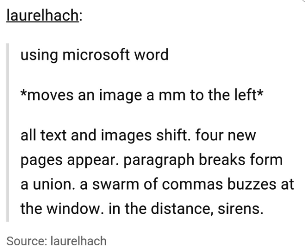 angle - laurelhach using microsoft word moves an image a mm to the left all text and images shift. four new pages appear. paragraph breaks form a union. a swarm of commas buzzes at the window. in the distance, sirens. Source laurelhach