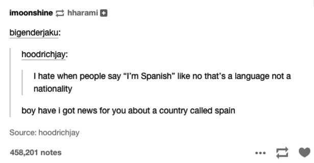 document - imoonshine hharami bigenderjaku hoodrichjay I hate when people say "I'm Spanish" no that's a language not a nationality boy have i got news for you about a country called spain Source hoodrichjay 458,201 notes