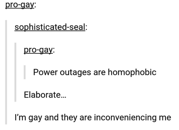 angle - progay sophisticatedseal progay Power outages are homophobic Elaborate... I'm gay and they are inconveniencing me