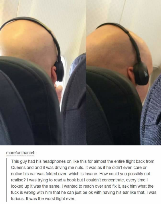 unsatisfying things to do - morefunthanb4 This guy had his headphones on this for almost the entire fight back from Queensland and it was driving me nuts. It was as if he didn't even care or notice his ear was folded over, which is insane. How could you p