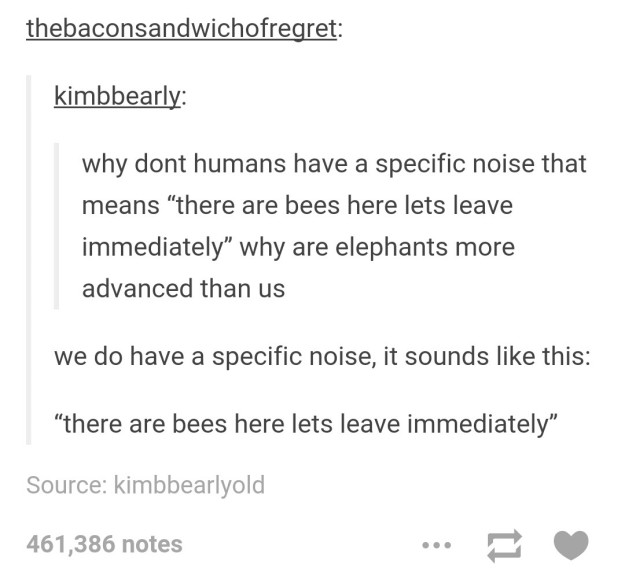 harder than jokes - thebaconsandwichofregret kimbbearly why dont humans have a specific noise that means "there are bees here lets leave immediately why are elephants more advanced than us we do have a specific noise, it sounds this "there are bees here l