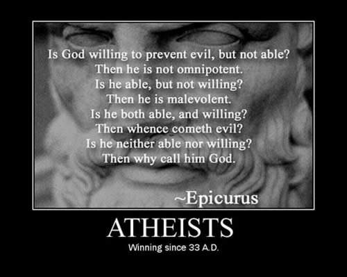 random pic epicurus atheist - Is God willing to prevent evil, but not able? Then he is not omnipotent. Is he able, but not willing? Then he is malevolent. Is he both able, and willing? Then whence cometh evil? Is he neither able nor willing? Then why call