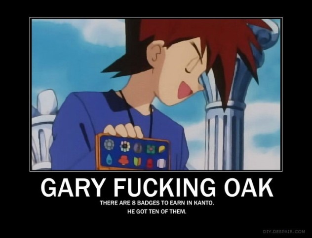 gary fucking oak - Gary Fucking Oak There Are 8 Badges To Earn In Kanto. He Got Ten Of Them. Diy.Despair.Com