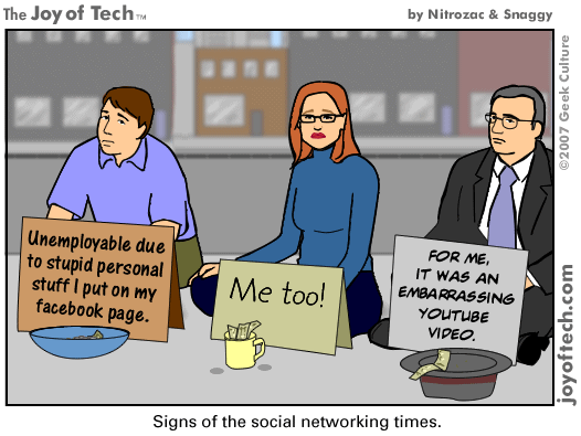 dangers on social media - The Joy of Tech by Nitrozac & Snaggy 2007 Geek Culture Unemployable due to stupid personal stuff I put on my facebook page. Me too! For Me, It Was An Embarrassing Youtube Video joyoftech.com Signs of the social networking times.