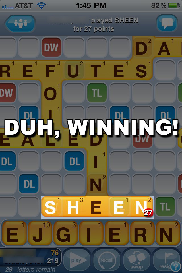 Played the word "SHEEN" for 27 points on the game, "Words With Friends" for iPhone.  Duh!