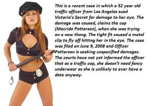 This is a recent case in which a 52 year old traffic officer from Los Angeles sued Victoria's Secret for damage to her eye. The damage was caused, claims the cop Macrida Patterson, when she was trying on a new thong. The tight fit caused a metal clip to…