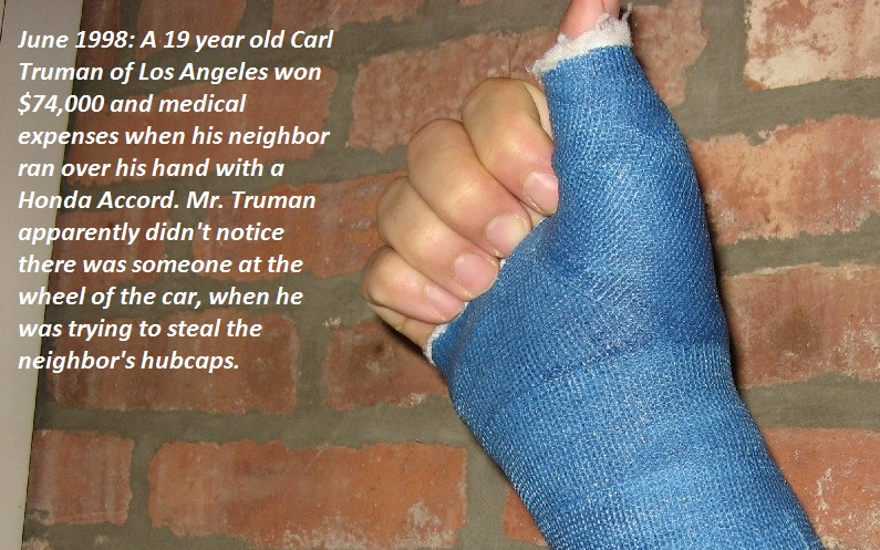 toe - A 19 year old Carl Truman of Los Angeles won $74,000 and medical expenses when his neighbor ran over his hand with a Honda Accord. Mr. Truman apparently didn't notice there was someone at the wheel of the car, when he was trying to steal the neighbo