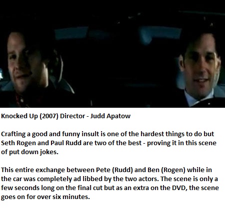 unscripted movie scenes - Knocked Up 2007 Director Judd Apatow Crafting a good and funny insult is one of the hardest things to do but Seth Rogen and Paul Rudd are two of the bestproving it in this scene of put down jokes. This entire exchange between Pet
