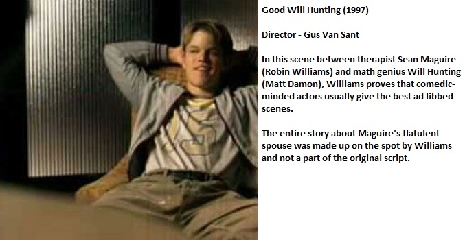 good will hunting - Good Will Hunting 1997 Director Gus Van Sant In this scene between therapist Sean Maguire Robin Williams and math genius Will Hunting Matt Damon, Williams proves that comedic minded actors usually give the best ad libbed scenes. The en