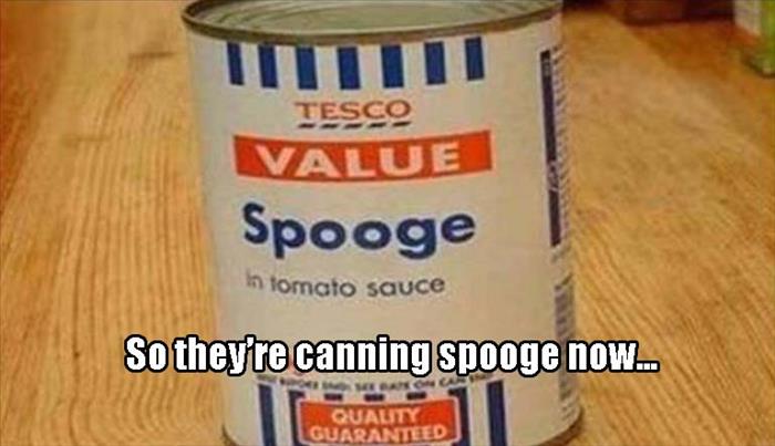 material - Tesco Value Spooge in tomato sauce So they're canning spooge now... Qualno Guaranteed