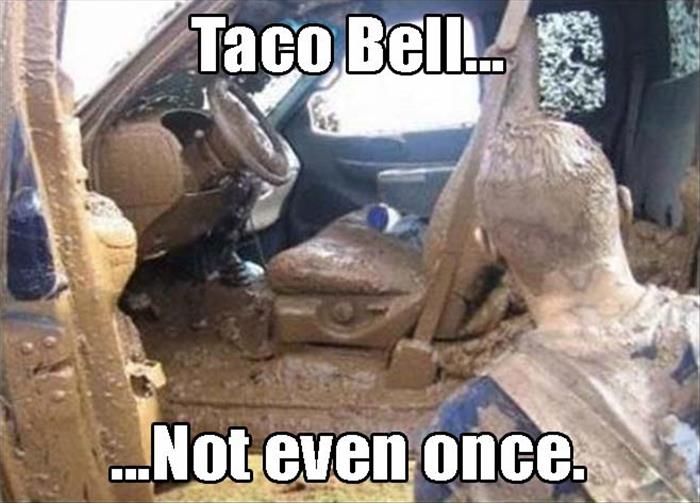 mud inside truck - Taco Bell ....Not even once.
