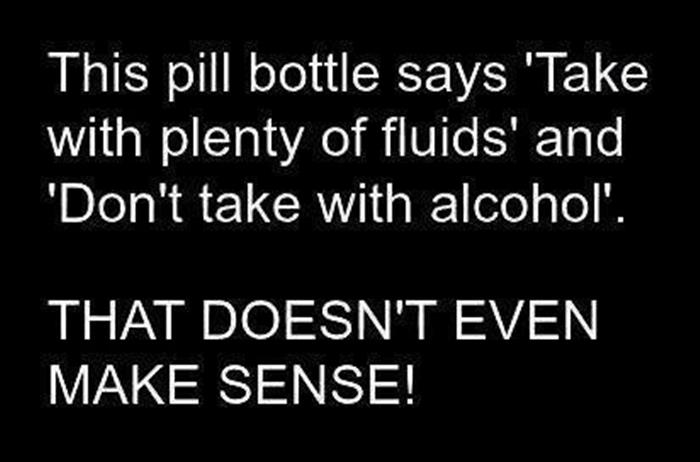 angle - This pill bottle says 'Take with plenty of fluids' and "Don't take with alcohol'. That Doesn'T Even Make Sense!