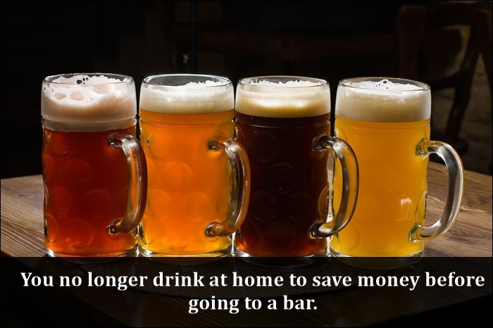 You no longer drink at home to save money before going to a bar.