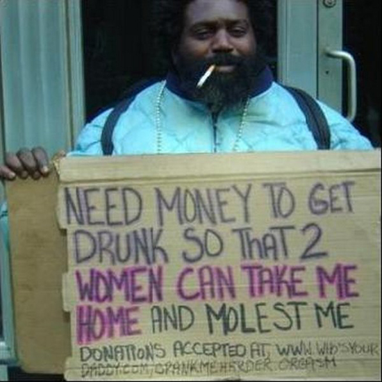 funny homeless signs - Need Money To Get Drunk So That 2 Women Can Take Me Home And Molest Me Donations Accepted At Www Ww'S Our DADDYCOMO9NKMESRDER.Orgasm
