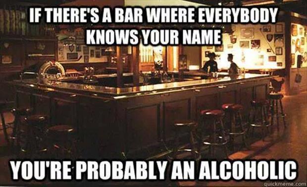 cheers bar meme - If There'S A Bar Where Everybody Knows Your Name You'Re Probably An Alcoholic quickmeme.com