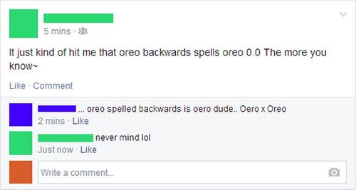 web page - 5 mins It just kind of hit me that oreo backwards spells oreo 0.0 The more you know Comment ... oreo spelled backwards is oero dude.. Oero x Oreo 2 mins. I never mind lol Just now. Write a comment...