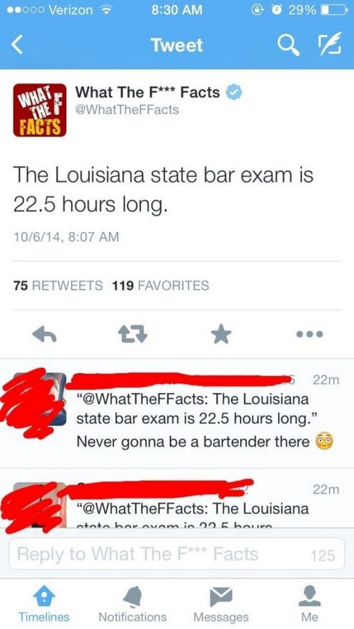 growing up peruvian - ..000 Verizon @ 29% Tweet What The Facts What The F Facts The Louisiana state bar exam is 22.5 hours long. 10614, 75 119 Favorites 22m " The Louisiana state bar exam is 22.5 hours long." Never gonna be a bartender there 22m " The Lou