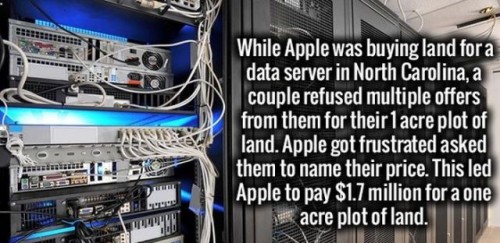 Data center - While Apple was buying land for a data server in North Carolina, a couple refused multiple offers from them for their 1 acre plot of land. Apple got frustrated asked them to name their price. This led Apple to pay $1.7 million for a one acre