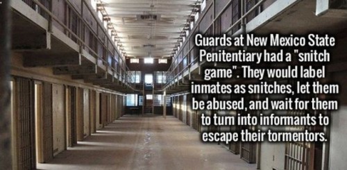 aisle - Guards at New Mexico State Penitentiary had a "snitch game". They would label inmates as snitches, let them be abused, and wait for them to tum into informants to escape their tormentors.