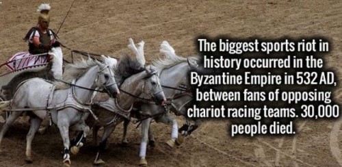 random trivia - The biggest sports riot in history occurred in the Byzantine Empire in 532 Ad, between fans of opposing chariot racing teams. 30,000 people died.