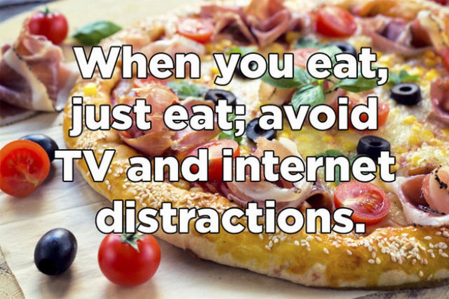 Pizza - When you eat, just eat; avoid Tv and internet distractions.