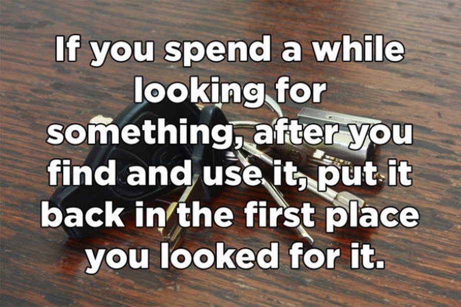 wood - If you spend a while looking for something, after you find and use it, put it back in the first place you looked for it.