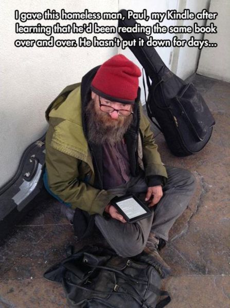 will restore your faith in humanity - Igave this homeless man, Paul my Kindle after learning that he'd been reading the same book over and over. He hasn't put it down for days...