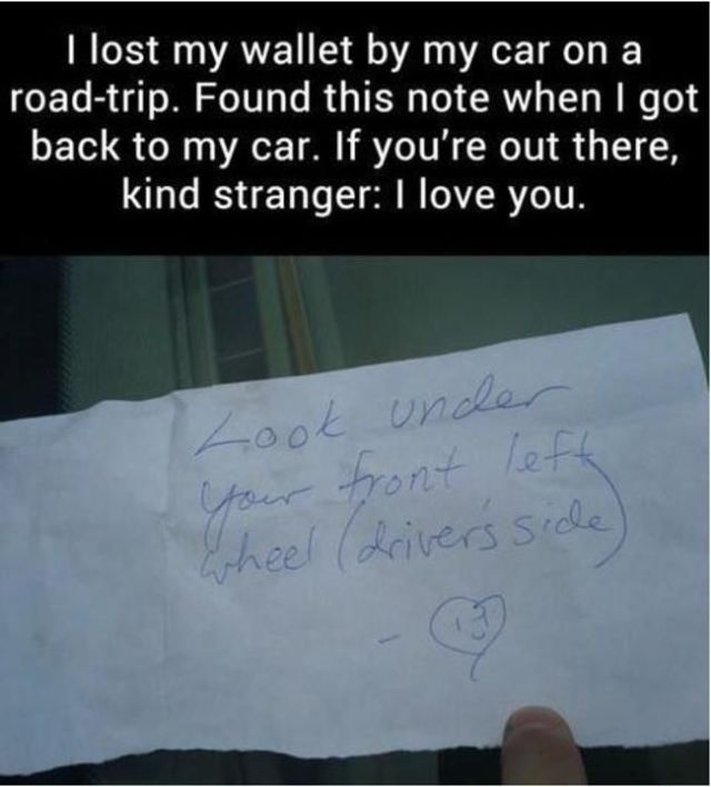 funny acts of kkndness - I lost my wallet by my car on a roadtrip. Found this note when I got back to my car. If you're out there, kind stranger I love you. Look under your front left Wheel drivers side