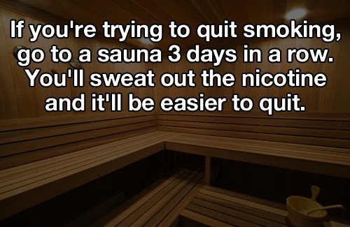hardwood - If you're trying to quit smoking, go to a sauna 3 days in a row. You'll sweat out the nicotine and it'll be easier to quit.