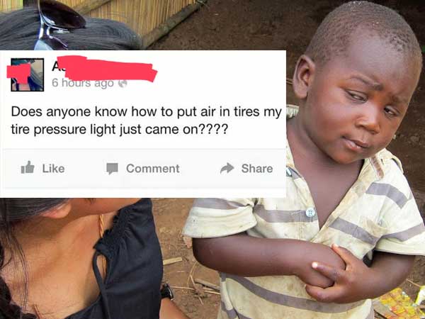third world skeptical kid memes - 6 hours ago Does anyone know how to put air in tires my w tire pressure light just came on???? 1 Comment