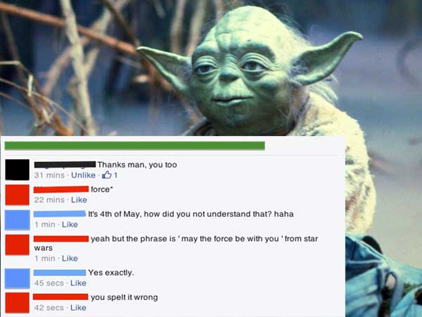 yoda meme - Thanks man, you too 31 mins. Un 1 force 22 mins It's 4th of May, how did you not understand that? haha 1 min. yeah but the phrase is 'may the force be with you from star wars 1 min. Yes exactly 45 secs you spelt it wrong 42 secs